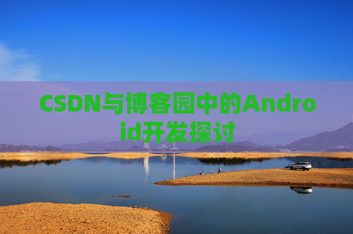 CSDN与博客园中的Android开发探讨