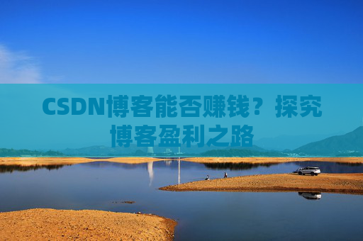 CSDN博客能否赚钱？探究博客盈利之路