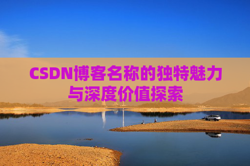CSDN博客名称的独特魅力与深度价值探索